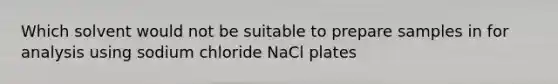 Which solvent would not be suitable to prepare samples in for analysis using sodium chloride NaCl plates