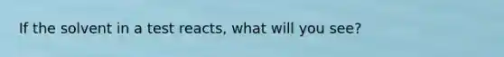 If the solvent in a test reacts, what will you see?