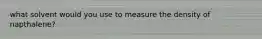 what solvent would you use to measure the density of napthalene?