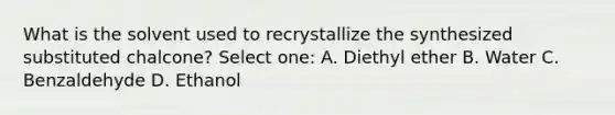 What is the solvent used to recrystallize the synthesized substituted chalcone? Select one: A. Diethyl ether B. Water C. Benzaldehyde D. Ethanol