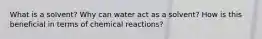 What is a solvent? Why can water act as a solvent? How is this beneficial in terms of chemical reactions?