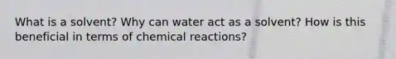 What is a solvent? Why can water act as a solvent? How is this beneficial in terms of chemical reactions?