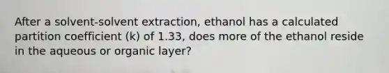 After a solvent-solvent extraction, ethanol has a calculated partition coefficient (k) of 1.33, does more of the ethanol reside in the aqueous or organic layer?