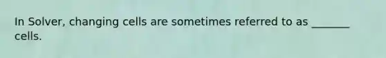 In Solver, changing cells are sometimes referred to as _______ cells.