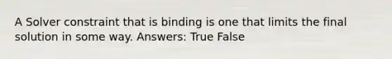 A Solver constraint that is binding is one that limits the final solution in some way. Answers: True False