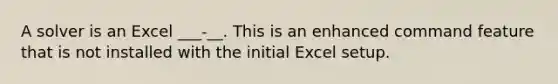 A solver is an Excel ___-__. This is an enhanced command feature that is not installed with the initial Excel setup.