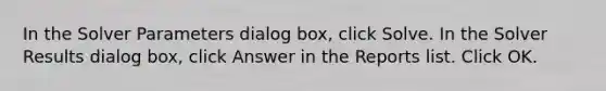 In the Solver Parameters dialog box, click Solve. In the Solver Results dialog box, click Answer in the Reports list. Click OK.