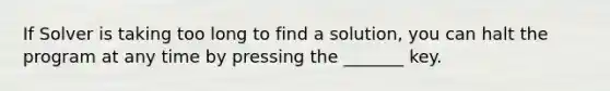 If Solver is taking too long to find a solution, you can halt the program at any time by pressing the _______ key.