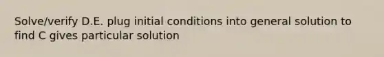 Solve/verify D.E. plug initial conditions into general solution to find C gives particular solution