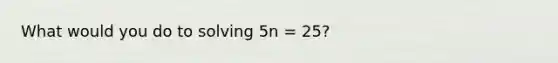 What would you do to solving 5n = 25?