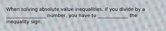 When solving absolute value inequalities, if you divide by a _________________ number, you have to _____________ the inequality sign.