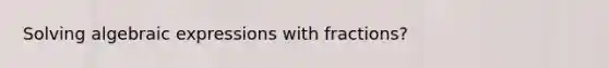 Solving algebraic expressions with fractions?