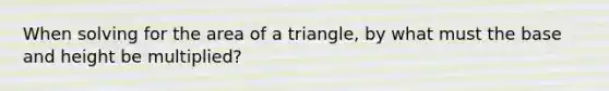 When solving for the area of a triangle, by what must the base and height be multiplied?