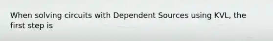 When solving circuits with Dependent Sources using KVL, the first step is