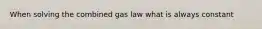 When solving the combined gas law what is always constant