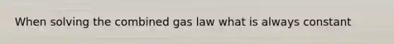 When solving the combined gas law what is always constant