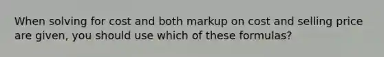 When solving for cost and both markup on cost and selling price are given, you should use which of these formulas?