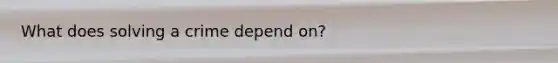 What does solving a crime depend on?