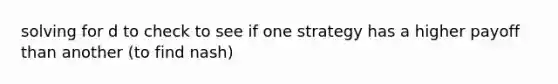 solving for d to check to see if one strategy has a higher payoff than another (to find nash)