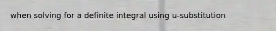 when solving for a definite integral using u-substitution