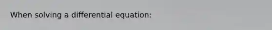 When solving a differential equation: