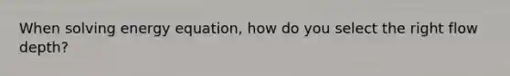 When solving energy equation, how do you select the right flow depth?