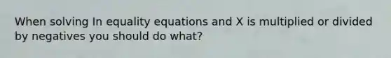 When solving In equality equations and X is multiplied or divided by negatives you should do what?