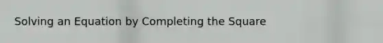 Solving an Equation by Completing the Square