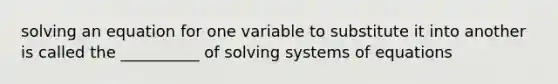 solving an equation for one variable to substitute it into another is called the __________ of solving systems of equations