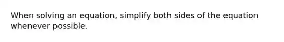 When solving an equation, simplify both sides of the equation whenever possible.