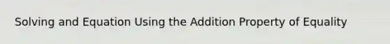 Solving and Equation Using the Addition Property of Equality