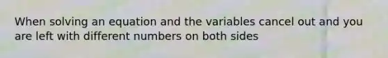 When solving an equation and the variables cancel out and you are left with different numbers on both sides