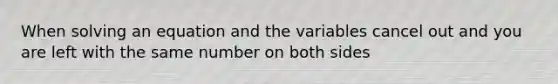 When solving an equation and the variables cancel out and you are left with the same number on both sides