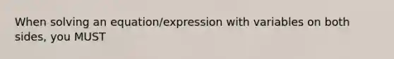 When solving an equation/expression with variables on both sides, you MUST