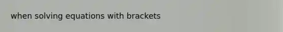 when solving equations with brackets