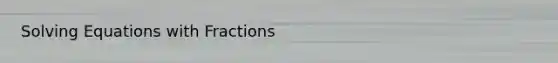Solving Equations with Fractions