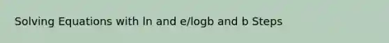 Solving Equations with ln and e/logb and b Steps