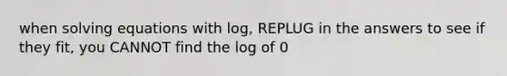 when solving equations with log, REPLUG in the answers to see if they fit, you CANNOT find the log of 0