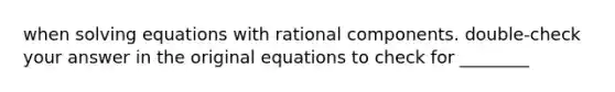 when solving equations with rational components. double-check your answer in the original equations to check for ________