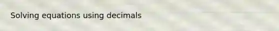 Solving equations using decimals