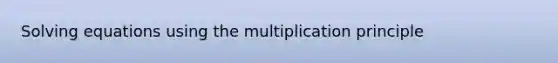 Solving equations using the multiplication principle