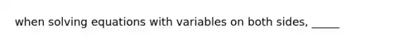 when <a href='https://www.questionai.com/knowledge/kdgzkzKgSv-solving-equations' class='anchor-knowledge'>solving equations</a> with variables on both sides, _____