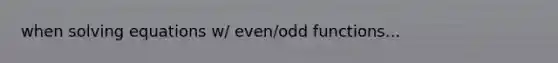 when solving equations w/ even/odd functions...