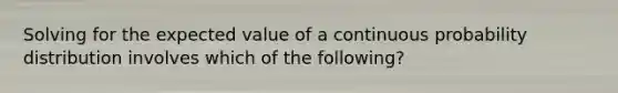 Solving for the expected value of a continuous probability distribution involves which of the following?