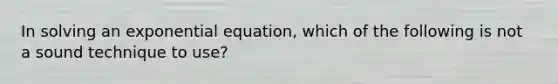 In solving an exponential​ equation, which of the following is not a sound technique to​ use?