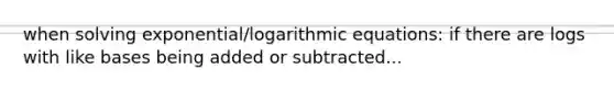 when solving exponential/logarithmic equations: if there are logs with like bases being added or subtracted...