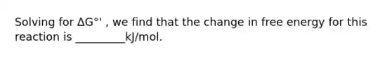 Solving for ΔG°' , we find that the change in free energy for this reaction is _________kJ/mol.