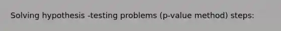 Solving hypothesis -testing problems (p-value method) steps: