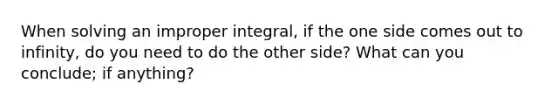 When solving an improper integral, if the one side comes out to infinity, do you need to do the other side? What can you conclude; if anything?