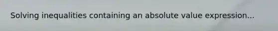 Solving inequalities containing an absolute value expression...